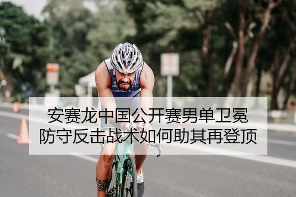 安赛龙中国公开赛男单卫冕 防守反击战术如何助其再登顶