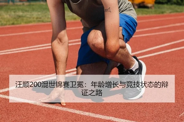汪顺200混世锦赛卫冕：年龄增长与竞技状态的辩证之路